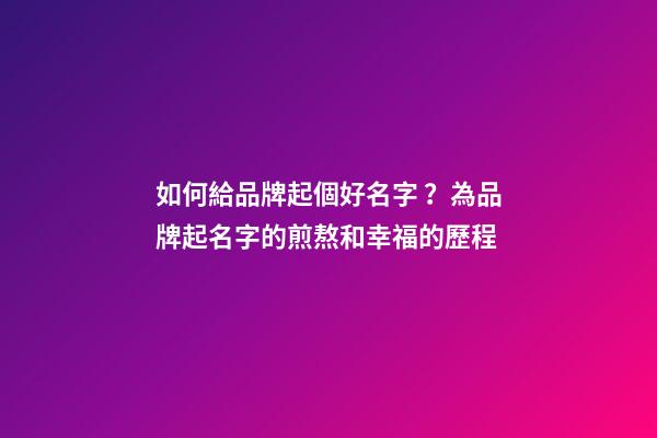 如何給品牌起個好名字？為品牌起名字的煎熬和幸福的歷程